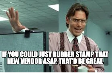 Boss saying: "If you could just rubber stamp that new vendor ASAP, that'd be great."